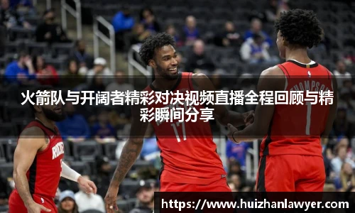 火箭队与开阔者精彩对决视频直播全程回顾与精彩瞬间分享