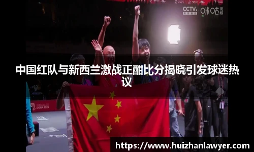 中国红队与新西兰激战正酣比分揭晓引发球迷热议