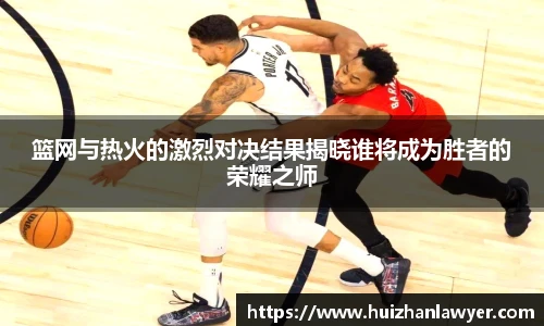 篮网与热火的激烈对决结果揭晓谁将成为胜者的荣耀之师